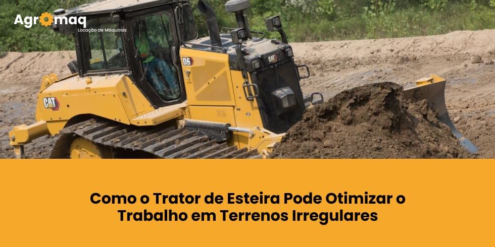 Como o Trator de Esteira Pode Otimizar o Trabalho em Terrenos Irregulares