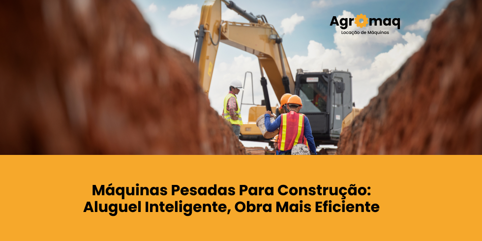 Máquinas Pesadas Para Construção: Aluguel Inteligente, Obra Mais Eficiente