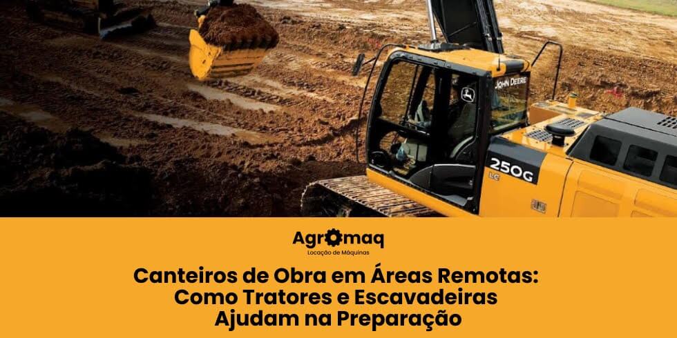 Canteiros de Obra em Áreas Remotas: Como Tratores e Escavadeiras Ajudam na Preparação